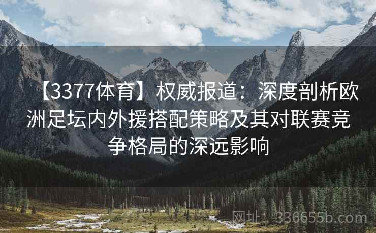 【3377体育】权威报道：深度剖析欧洲足坛内外援搭配策略及其对联赛竞争格局的深远影响