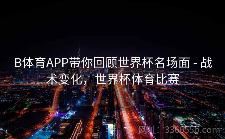 B体育APP带你回顾世界杯名场面 - 战术变化，世界杯体育比赛