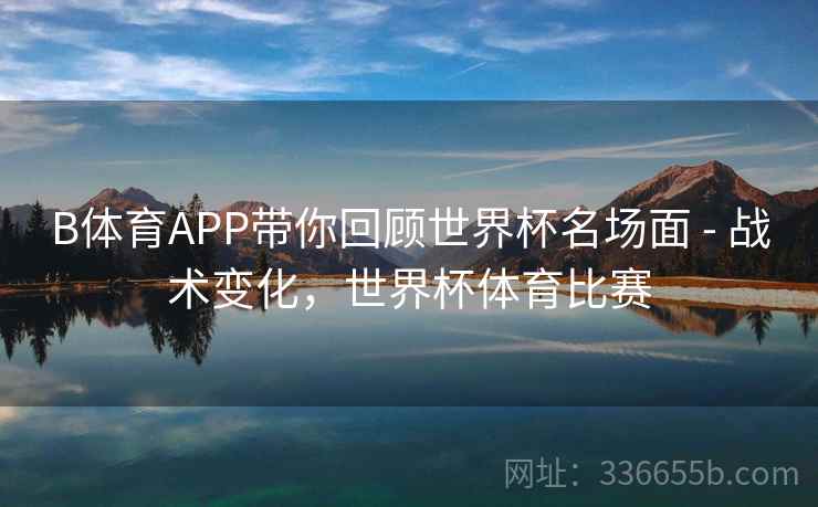 B体育APP带你回顾世界杯名场面 - 战术变化，世界杯体育比赛