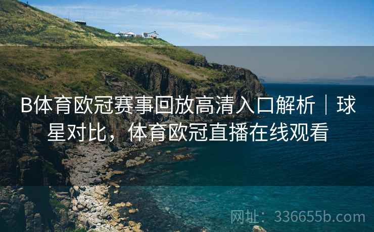 B体育欧冠赛事回放高清入口解析｜球星对比，体育欧冠直播在线观看