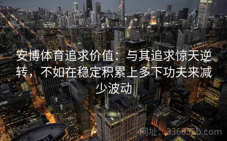安博体育追求价值：与其追求惊天逆转，不如在稳定积累上多下功夫来减少波动