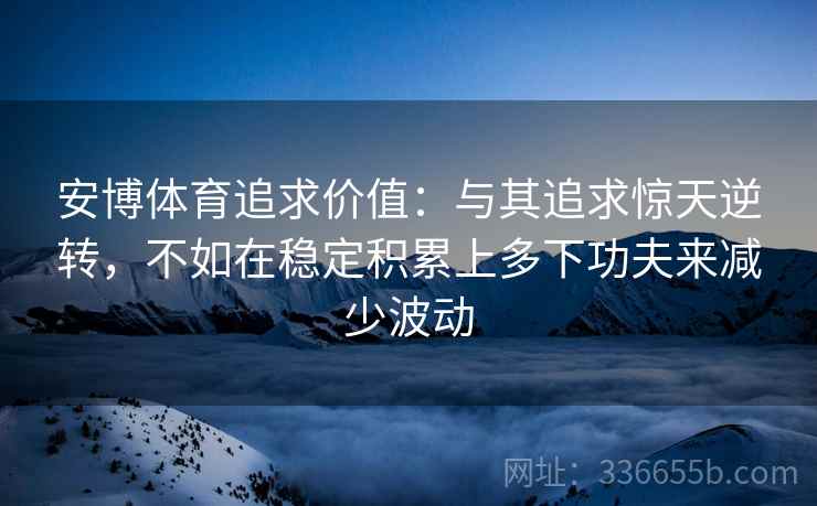 安博体育追求价值：与其追求惊天逆转，不如在稳定积累上多下功夫来减少波动