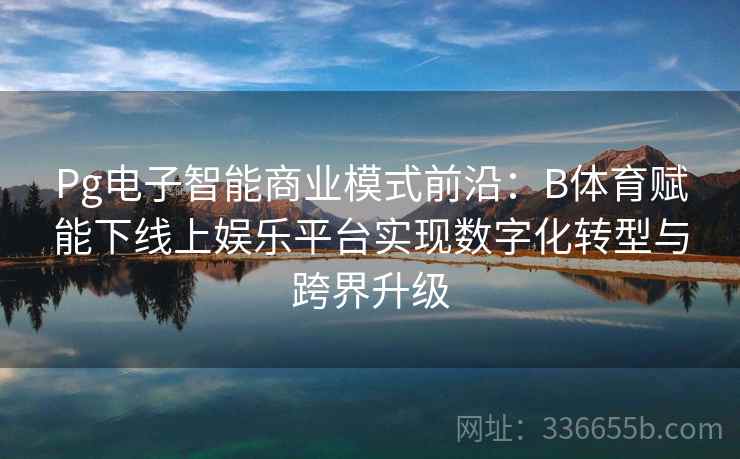 Pg电子智能商业模式前沿：B体育赋能下线上娱乐平台实现数字化转型与跨界升级