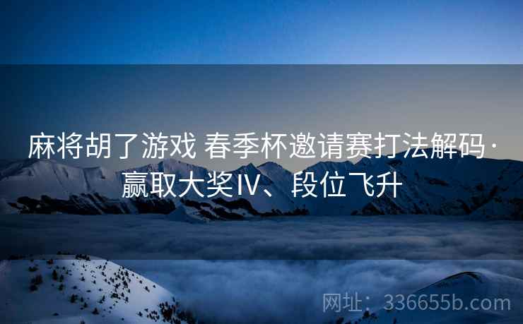 麻将胡了游戏 春季杯邀请赛打法解码·赢取大奖Ⅳ、段位飞升