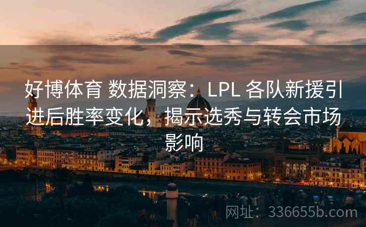 好博体育 数据洞察：LPL 各队新援引进后胜率变化，揭示选秀与转会市场影响
