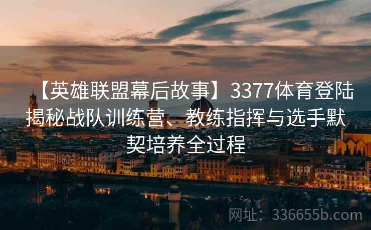【英雄联盟幕后故事】3377体育登陆揭秘战队训练营、教练指挥与选手默契培养全过程
