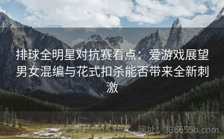 排球全明星对抗赛看点：爱游戏展望男女混编与花式扣杀能否带来全新刺激