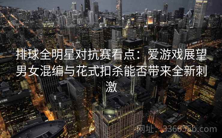 排球全明星对抗赛看点：爱游戏展望男女混编与花式扣杀能否带来全新刺激
