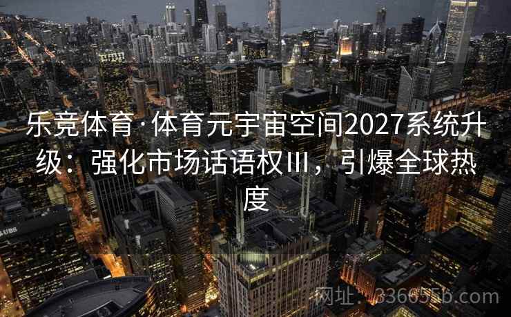 乐竞体育·体育元宇宙空间2027系统升级：强化市场话语权Ⅲ，引爆全球热度