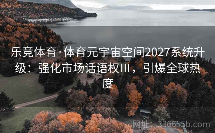 乐竞体育·体育元宇宙空间2027系统升级：强化市场话语权Ⅲ，引爆全球热度