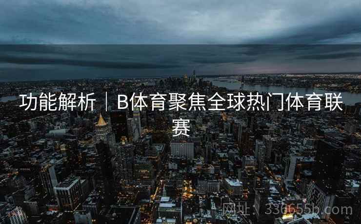 功能解析｜B体育聚焦全球热门体育联赛
