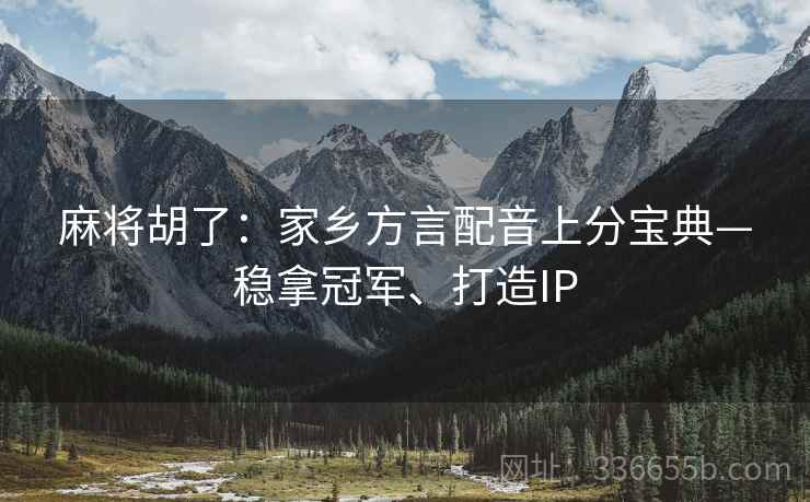 麻将胡了：家乡方言配音上分宝典—稳拿冠军、打造IP