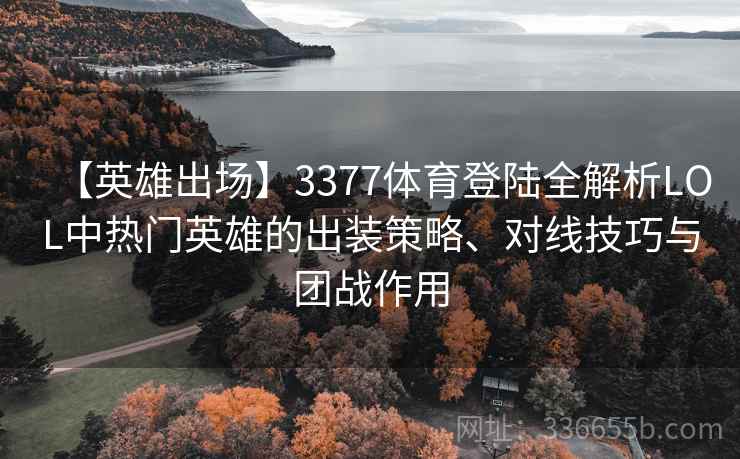 【英雄出场】3377体育登陆全解析LOL中热门英雄的出装策略、对线技巧与团战作用