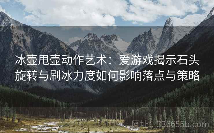 冰壶甩壶动作艺术：爱游戏揭示石头旋转与刷冰力度如何影响落点与策略