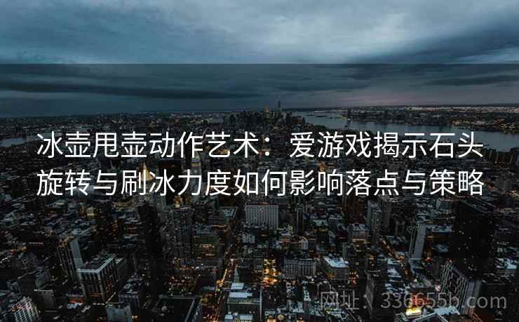 冰壶甩壶动作艺术：爱游戏揭示石头旋转与刷冰力度如何影响落点与策略