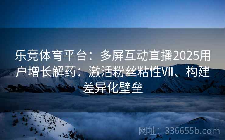乐竞体育平台：多屏互动直播2025用户增长解药：激活粉丝粘性Ⅶ、构建差异化壁垒