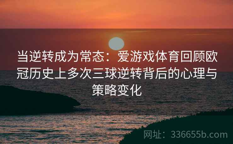 当逆转成为常态：爱游戏体育回顾欧冠历史上多次三球逆转背后的心理与策略变化