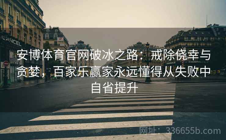 安博体育官网破冰之路：戒除侥幸与贪婪，百家乐赢家永远懂得从失败中自省提升