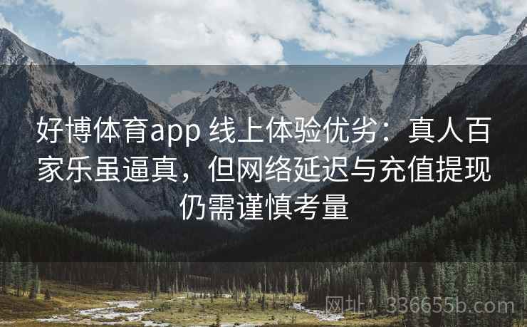 好博体育app 线上体验优劣：真人百家乐虽逼真，但网络延迟与充值提现仍需谨慎考量