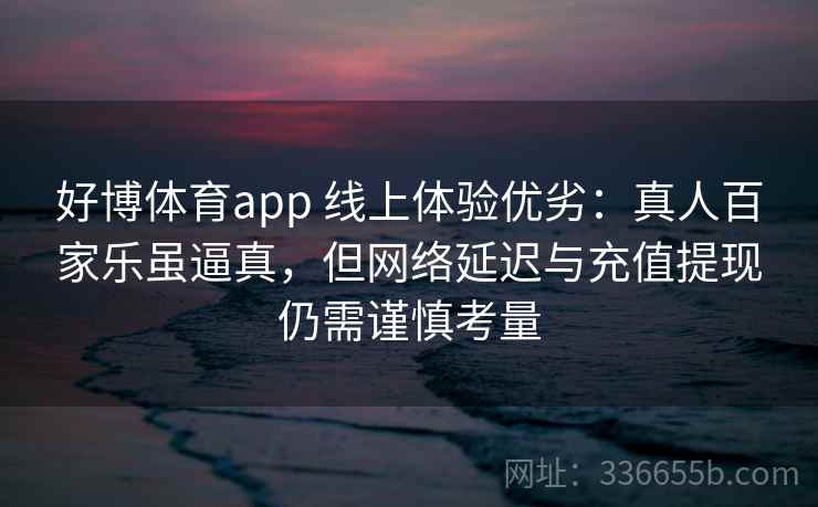 好博体育app 线上体验优劣：真人百家乐虽逼真，但网络延迟与充值提现仍需谨慎考量