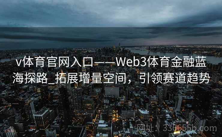 v体育官网入口——Web3体育金融蓝海探路_拓展增量空间，引领赛道趋势