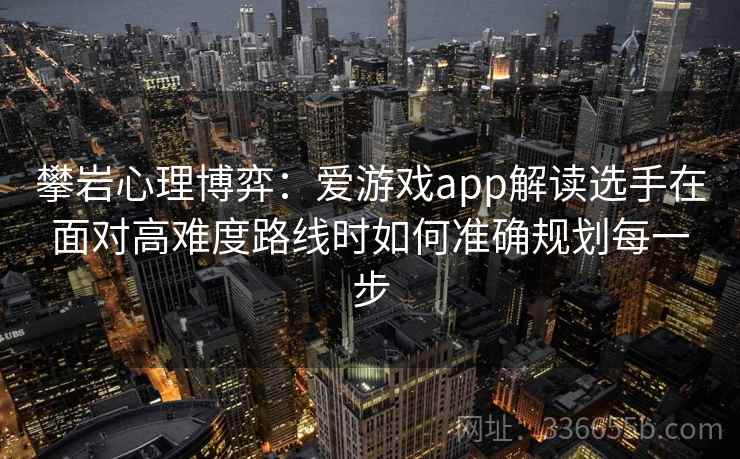 攀岩心理博弈：爱游戏app解读选手在面对高难度路线时如何准确规划每一步