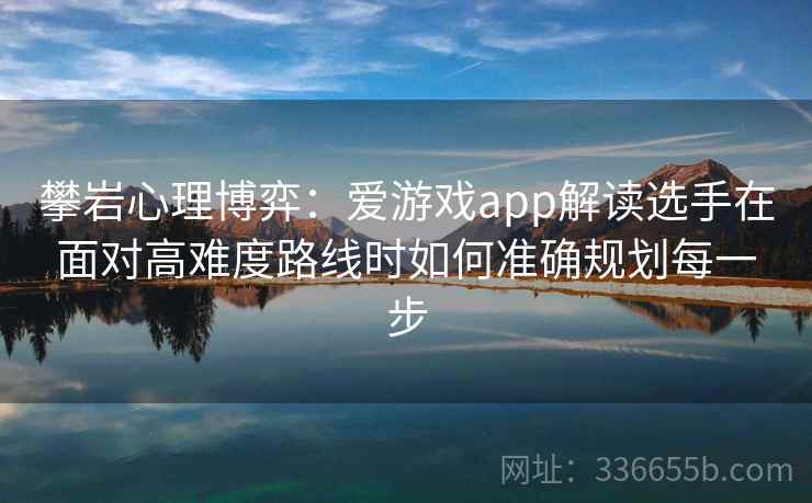 攀岩心理博弈：爱游戏app解读选手在面对高难度路线时如何准确规划每一步