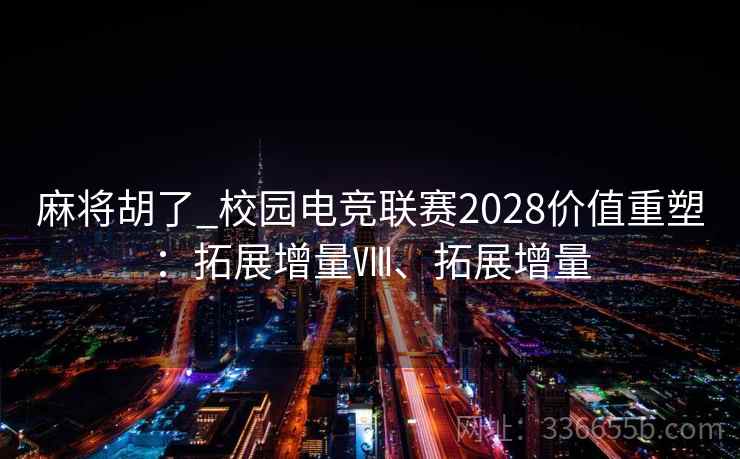 麻将胡了_校园电竞联赛2028价值重塑：拓展增量Ⅷ、拓展增量
