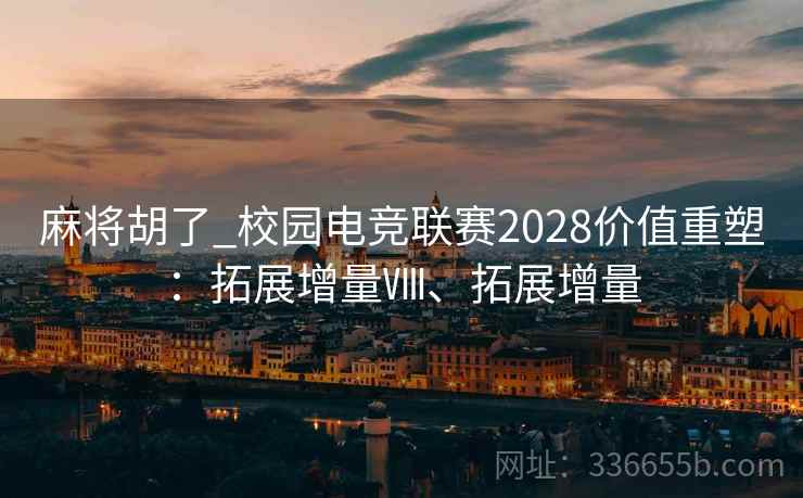 麻将胡了_校园电竞联赛2028价值重塑：拓展增量Ⅷ、拓展增量