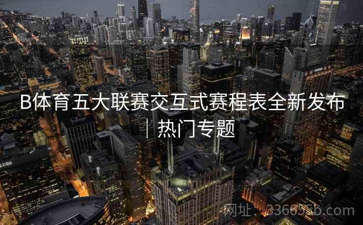 B体育五大联赛交互式赛程表全新发布｜热门专题