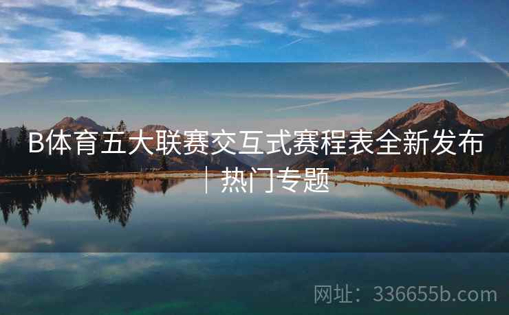 B体育五大联赛交互式赛程表全新发布｜热门专题