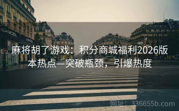 麻将胡了游戏：积分商城福利2026版本热点—突破瓶颈，引爆热度