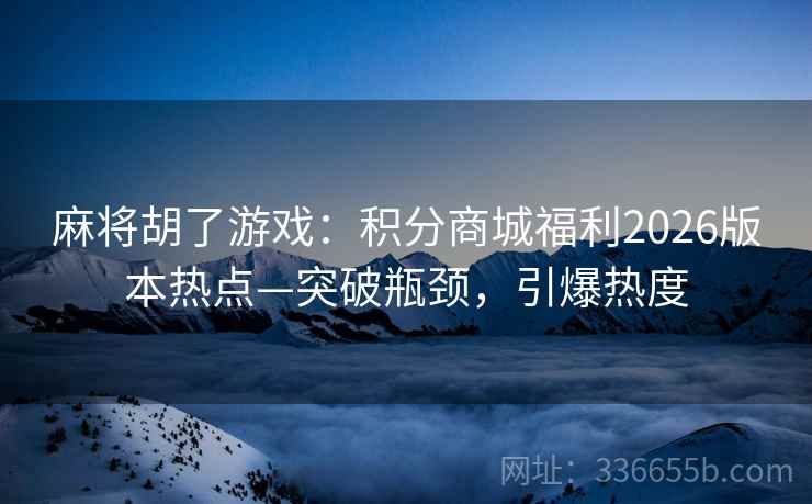 麻将胡了游戏：积分商城福利2026版本热点—突破瓶颈，引爆热度
