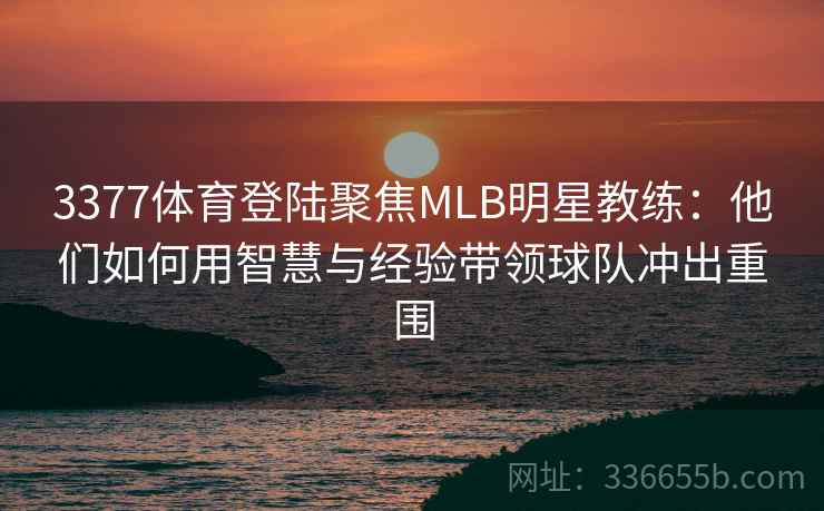 3377体育登陆聚焦MLB明星教练：他们如何用智慧与经验带领球队冲出重围