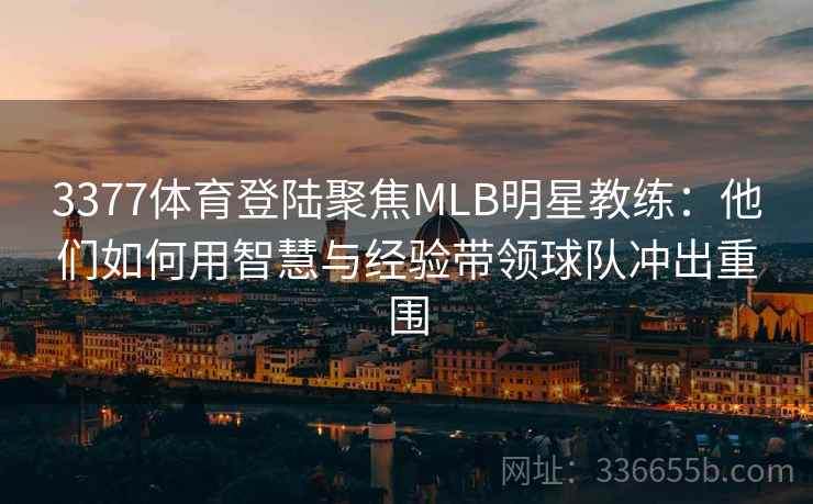 3377体育登陆聚焦MLB明星教练：他们如何用智慧与经验带领球队冲出重围