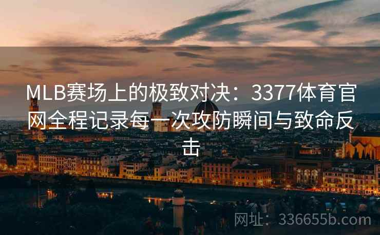 MLB赛场上的极致对决：3377体育官网全程记录每一次攻防瞬间与致命反击