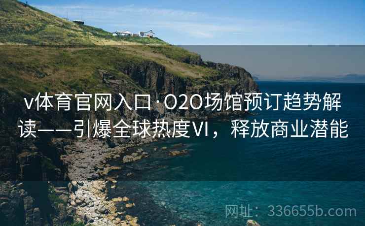 v体育官网入口·O2O场馆预订趋势解读——引爆全球热度Ⅵ，释放商业潜能