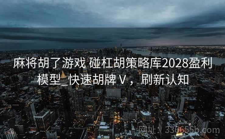麻将胡了游戏 碰杠胡策略库2028盈利模型_快速胡牌Ⅴ，刷新认知