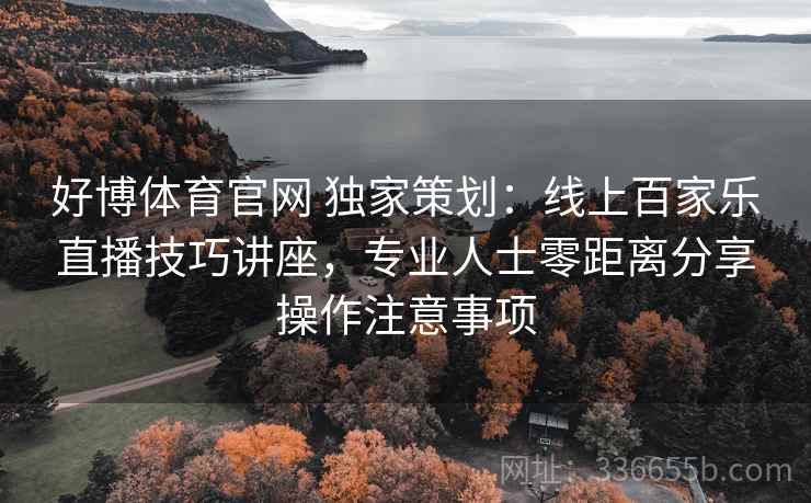 好博体育官网 独家策划：线上百家乐直播技巧讲座，专业人士零距离分享操作注意事项