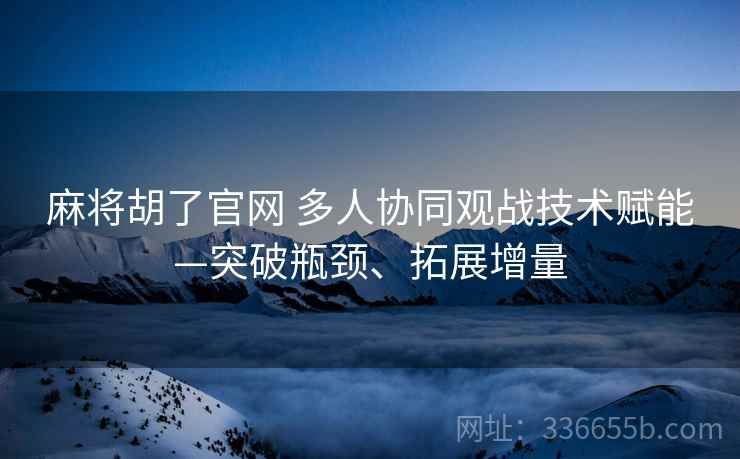 麻将胡了官网 多人协同观战技术赋能—突破瓶颈、拓展增量