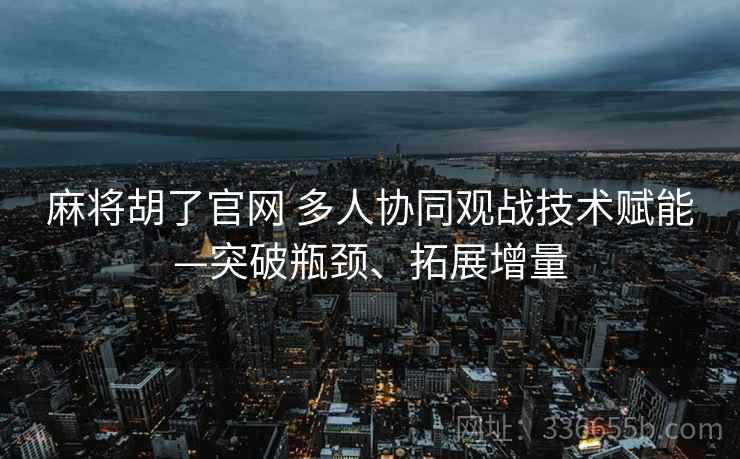 麻将胡了官网 多人协同观战技术赋能—突破瓶颈、拓展增量