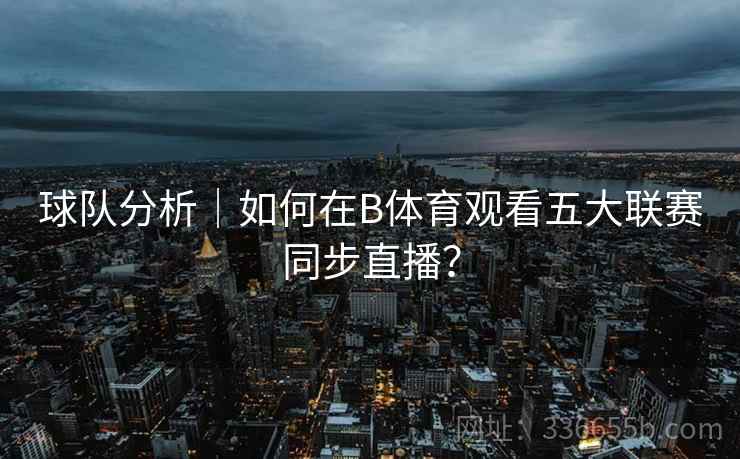 球队分析｜如何在B体育观看五大联赛同步直播？
