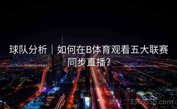 球队分析｜如何在B体育观看五大联赛同步直播？