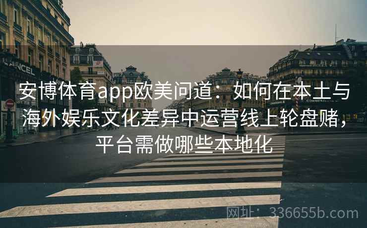 安博体育app欧美问道：如何在本土与海外娱乐文化差异中运营线上轮盘赌，平台需做哪些本地化