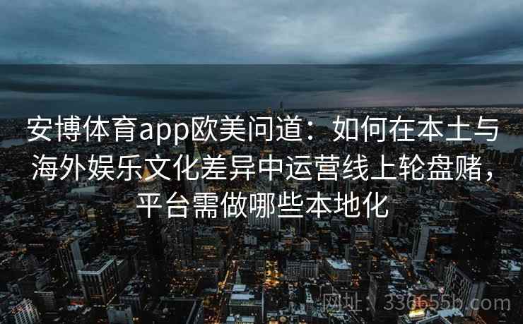 安博体育app欧美问道：如何在本土与海外娱乐文化差异中运营线上轮盘赌，平台需做哪些本地化