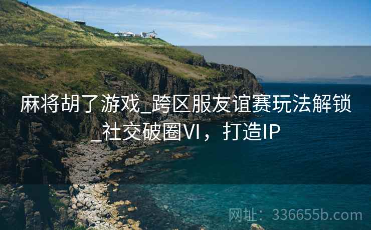 麻将胡了游戏_跨区服友谊赛玩法解锁_社交破圈Ⅵ，打造IP
