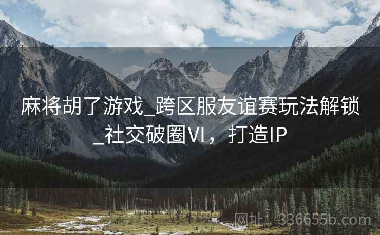 麻将胡了游戏_跨区服友谊赛玩法解锁_社交破圈Ⅵ，打造IP