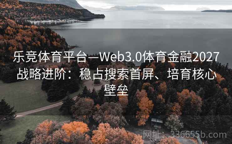 乐竞体育平台—Web3.0体育金融2027战略进阶：稳占搜索首屏、培育核心壁垒