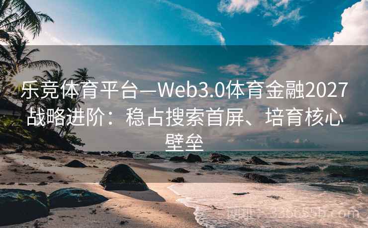 乐竞体育平台—Web3.0体育金融2027战略进阶：稳占搜索首屏、培育核心壁垒