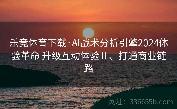 乐竞体育下载·AI战术分析引擎2024体验革命 升级互动体验Ⅱ、打通商业链路